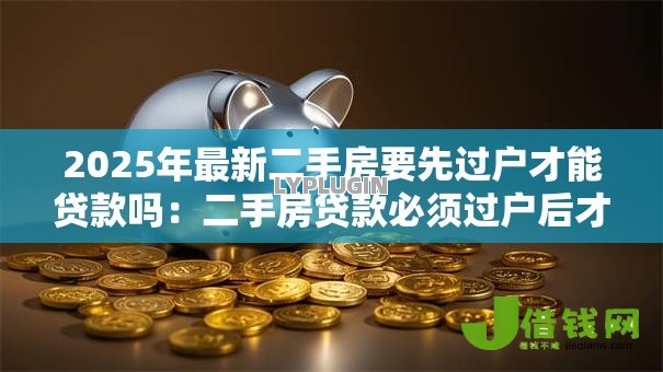 2025年最新二手房要先过户才能贷款吗:二手房贷款必须过户后才能办理吗 2025年最新二手房要先过户才能贷款吗:二手房贷款必须过户后才能办理吗