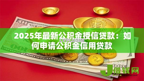 2025年最新公积金授信贷款:如何申请公积金信用贷款 2025年最新公积金授信贷款:如何申请公积金信用贷款