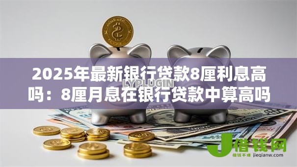 2025年最新银行贷款8厘利息高吗:8厘月息在银行贷款中算高吗 2025年最新银行贷款8厘利息高吗:8厘月息在银行贷款中算高吗