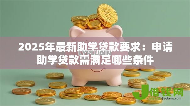 2025年最新助学贷款要求:申请助学贷款需满足哪些条件 2025年最新助学贷款要求:申请助学贷款需满足哪些条件