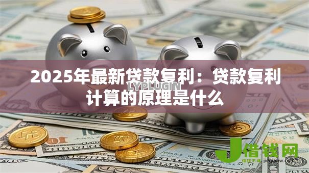 2025年最新贷款复利:贷款复利计算的原理是什么 2025年最新贷款复利:贷款复利计算的原理是什么