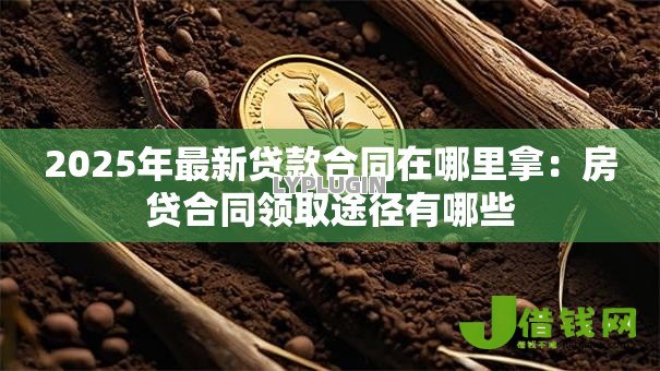 2025年最新贷款合同在哪里拿：房贷合同领取途径有哪些