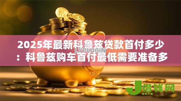 2025年最新科鲁兹贷款首付多少:科鲁兹购车首付最低需要准备多少 2025年最新科鲁兹贷款首付多少:科鲁兹购车首付最低需要准备多少