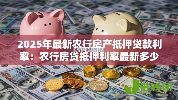 2025年最新农行房产抵押贷款利率：农行房贷抵押利率最新多少