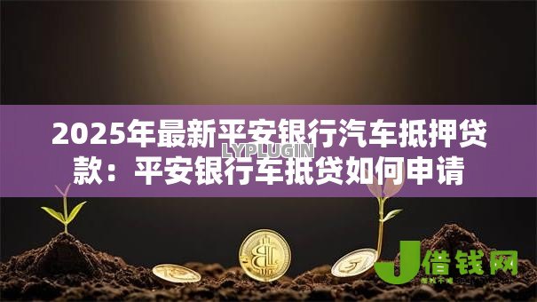 2025年最新平安银行汽车抵押贷款:平安银行车抵贷如何申请 2025年最新平安银行汽车抵押贷款:平安银行车抵贷如何申请