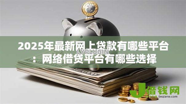 2025年最新网上贷款有哪些平台:网络借贷平台有哪些选择 2025年最新网上贷款有哪些平台:网络借贷平台有哪些选择