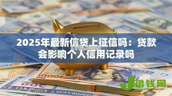 2025年最新信贷上征信吗：贷款会影响个人信用记录吗