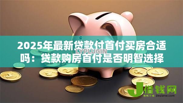 2025年最新贷款付首付买房合适吗：贷款购房首付是否明智选择