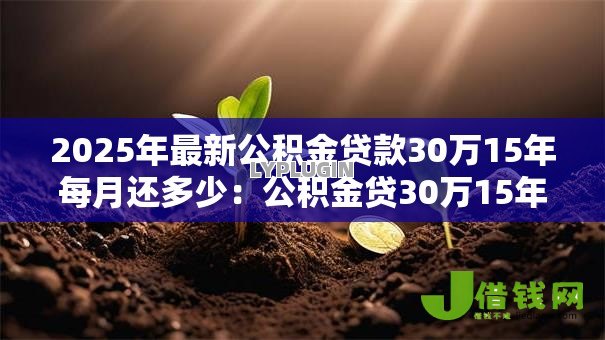 2025年最新公积金贷款30万15年每月还多少:公积金贷30万15年月供多少 2025年最新公积金贷款30万15年每月还多少:公积金贷30万15年月供多少