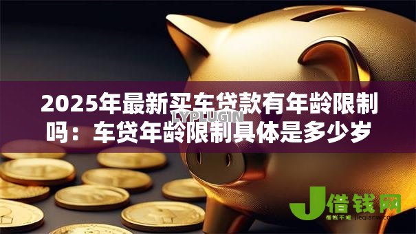 2025年最新买车贷款有年龄限制吗：车贷年龄限制具体是多少岁