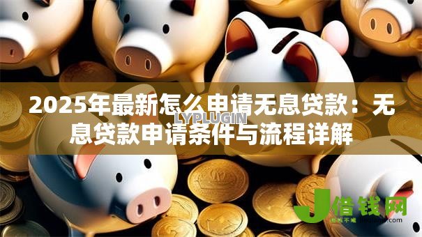 2025年最新怎么申请无息贷款：无息贷款申请条件与流程详解