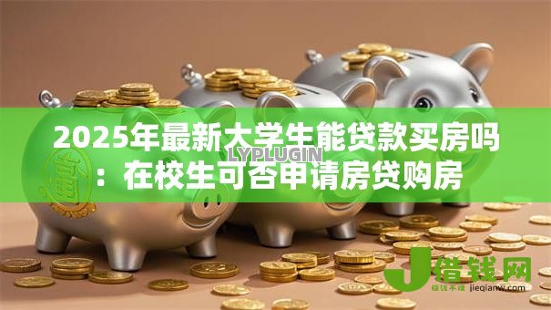 2025年最新大学生能贷款买房吗：在校生可否申请房贷购房