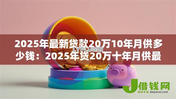 2025年最新贷款20万10年月供多少钱：2025年贷20万十年月供最低多少