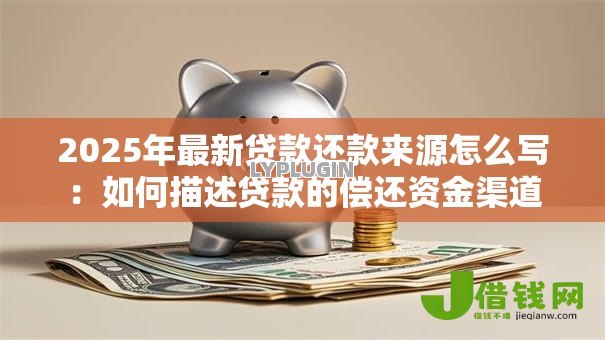 2025年最新贷款还款来源怎么写:如何描述贷款的偿还资金渠道 2025年最新贷款还款来源怎么写:如何描述贷款的偿还资金渠道