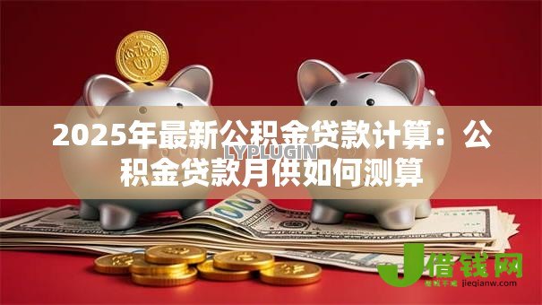 2025年最新公积金贷款计算：公积金贷款月供如何测算