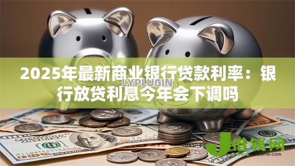 2025年最新商业银行贷款利率:银行放贷利息今年会下调吗 2025年最新商业银行贷款利率:银行放贷利息今年会下调吗