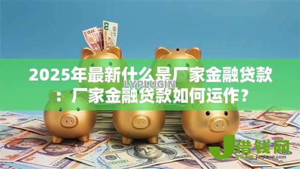2025年最新什么是厂家金融贷款：厂家金融贷款如何运作？