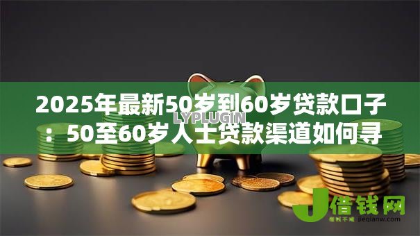 2025年最新50岁到60岁贷款口子：50至60岁人士贷款渠道如何寻找