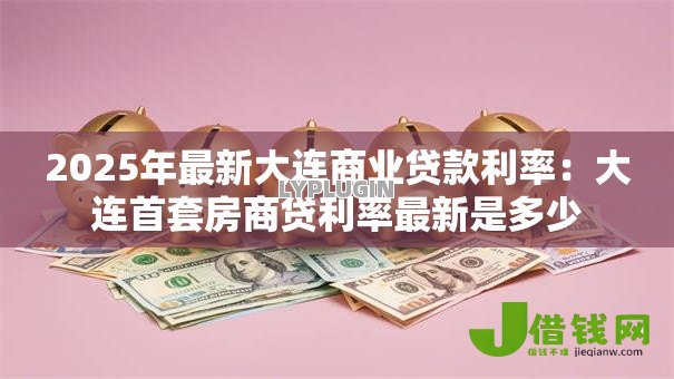 2025年最新大连商业贷款利率：大连首套房商贷利率最新是多少