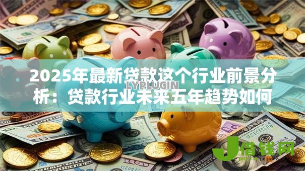 2025年最新贷款这个行业前景分析:贷款行业未来五年趋势如何 2025年最新贷款这个行业前景分析:贷款行业未来五年趋势如何