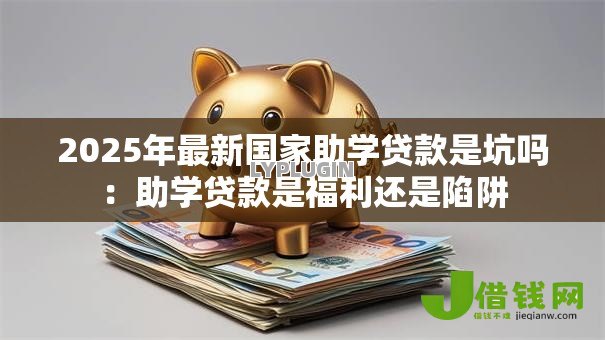 2025年最新国家助学贷款是坑吗：助学贷款是福利还是陷阱