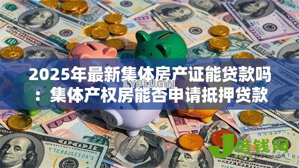 2025年最新集体房产证能贷款吗:集体产权房能否申请抵押贷款 2025年最新集体房产证能贷款吗:集体产权房能否申请抵押贷款