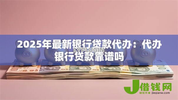 2025年最新银行贷款代办：代办银行贷款靠谱吗