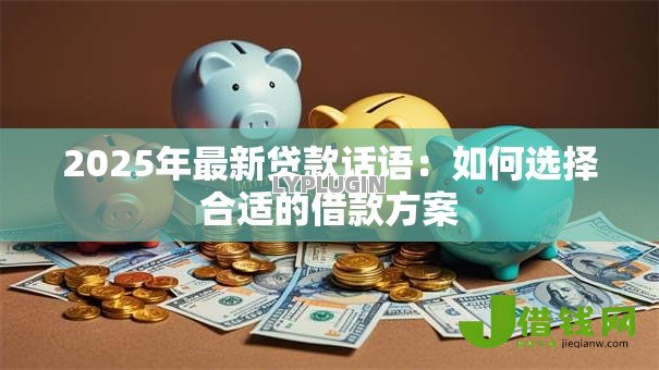 2025年最新贷款话语:如何选择合适的借款方案 2025年最新贷款话语:如何选择合适的借款方案