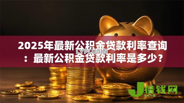 2025年最新公积金贷款利率查询:最新公积金贷款利率是多少? 2025年最新公积金贷款利率查询:最新公积金贷款利率是多少?