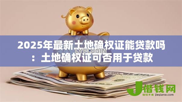 2025年最新土地确权证能贷款吗:土地确权证可否用于贷款 2025年最新土地确权证能贷款吗:土地确权证可否用于贷款