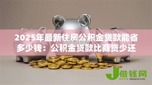 2025年最新住房公积金贷款能省多少钱:公积金贷款比商贷少还多少 2025年最新住房公积金贷款能省多少钱:公积金贷款比商贷少还多少