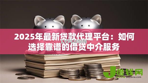 2025年最新贷款代理平台：如何选择靠谱的借贷中介服务