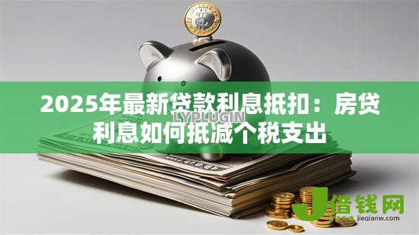 2025年最新贷款利息抵扣:房贷利息如何抵减个税支出 2025年最新贷款利息抵扣:房贷利息如何抵减个税支出