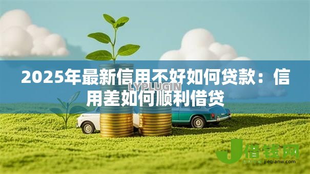 2025年最新信用不好如何贷款：信用差如何顺利借贷