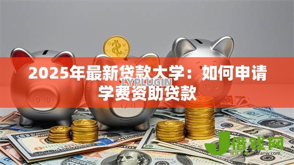 2025年最新贷款大学:如何申请学费资助贷款 2025年最新贷款大学:如何申请学费资助贷款
