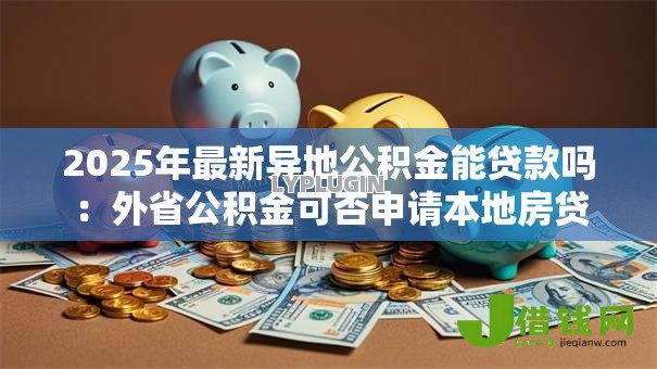 2025年最新异地公积金能贷款吗:外省公积金可否申请本地房贷 2025年最新异地公积金能贷款吗:外省公积金可否申请本地房贷
