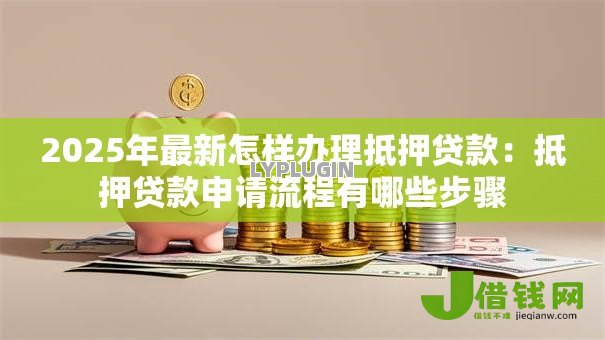 2025年最新怎样办理抵押贷款:抵押贷款申请流程有哪些步骤 2025年最新怎样办理抵押贷款:抵押贷款申请流程有哪些步骤