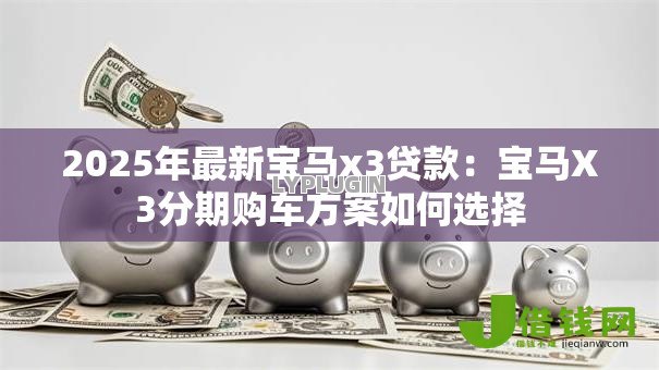 2025年最新宝马x3贷款：宝马X3分期购车方案如何选择