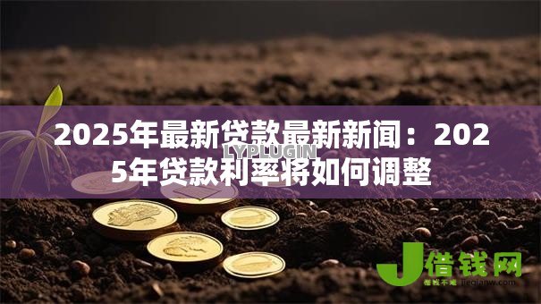 2025年最新贷款最新新闻:2025年贷款利率将如何调整 2025年最新贷款最新新闻:2025年贷款利率将如何调整
