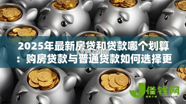 2025年最新房贷和贷款哪个划算:购房贷款与普通贷款如何选择更优 2025年最新房贷和贷款哪个划算:购房贷款与普通贷款如何选择更优