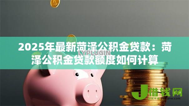 2025年最新菏泽公积金贷款：菏泽公积金贷款额度如何计算