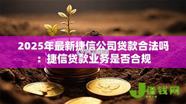 2025年最新捷信公司贷款合法吗:捷信贷款业务是否合规 2025年最新捷信公司贷款合法吗:捷信贷款业务是否合规