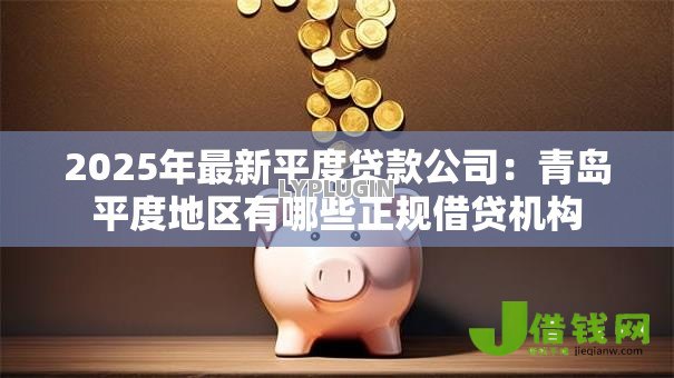 2025年最新平度贷款公司:青岛平度地区有哪些正规借贷机构 2025年最新平度贷款公司:青岛平度地区有哪些正规借贷机构