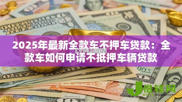 2025年最新全款车不押车贷款:全款车如何申请不抵押车辆贷款 2025年最新全款车不押车贷款:全款车如何申请不抵押车辆贷款