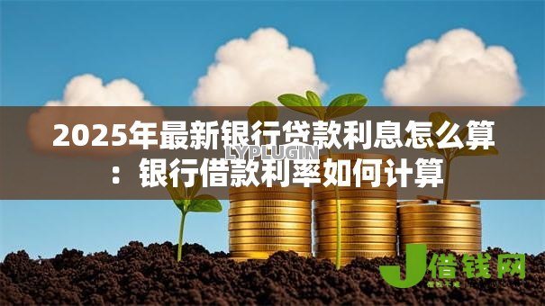 2025年最新银行贷款利息怎么算：银行借款利率如何计算