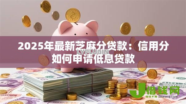 2025年最新芝麻分贷款：信用分如何申请低息贷款