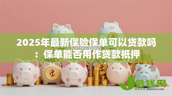 2025年最新保险保单可以贷款吗：保单能否用作贷款抵押