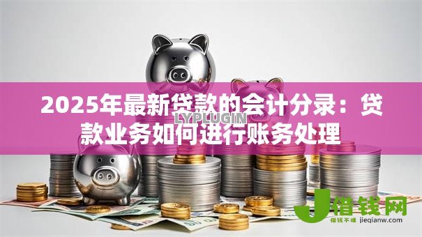 2025年最新贷款的会计分录:贷款业务如何进行账务处理 2025年最新贷款的会计分录:贷款业务如何进行账务处理