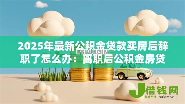 2025年最新公积金贷款买房后辞职了怎么办：离职后公积金房贷如何继续还款