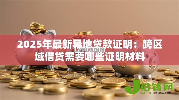 2025年最新异地贷款证明:跨区域借贷需要哪些证明材料 2025年最新异地贷款证明:跨区域借贷需要哪些证明材料